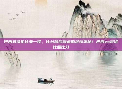 巴西对哥伦比亚一役，比分背后隐藏的足球奥秘！巴西vs哥伦比亚比分