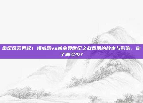 拳坛风云再起！梅威瑟vs帕奎奥世纪之战背后的故事与影响，你了解多少？