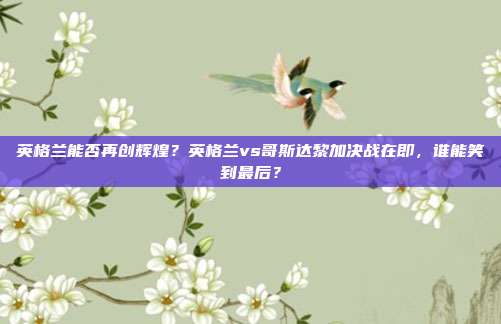 英格兰能否再创辉煌？英格兰vs哥斯达黎加决战在即，谁能笑到最后？