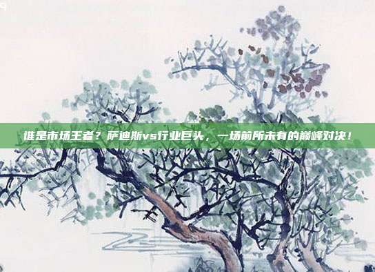 谁是市场王者？萨迪斯vs行业巨头，一场前所未有的巅峰对决！