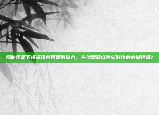 揭秘凤凰卫视资讯台直播的魅力，在线观看成为新时代的必然选择！