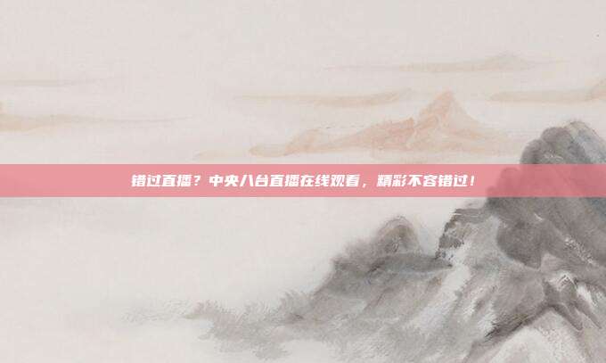错过直播？中央八台直播在线观看，精彩不容错过！