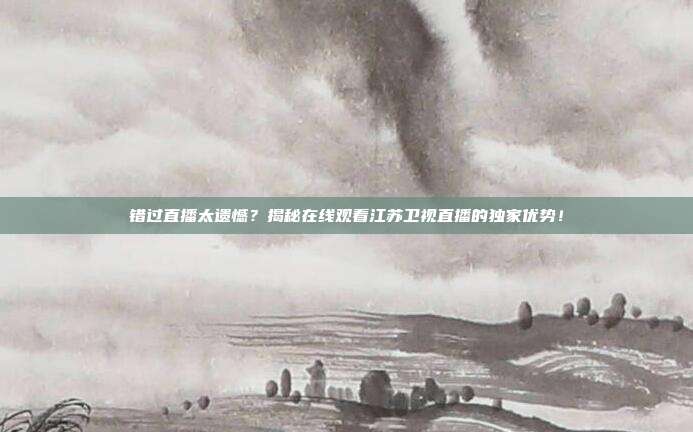 错过直播太遗憾？揭秘在线观看江苏卫视直播的独家优势！