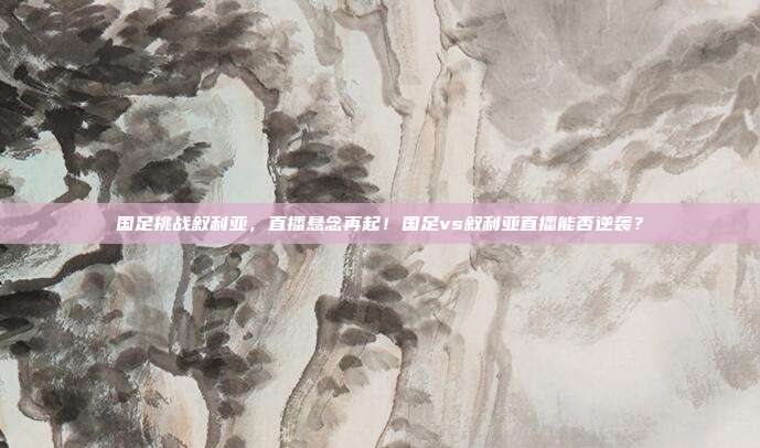 国足挑战叙利亚，直播悬念再起！国足vs叙利亚直播能否逆袭？