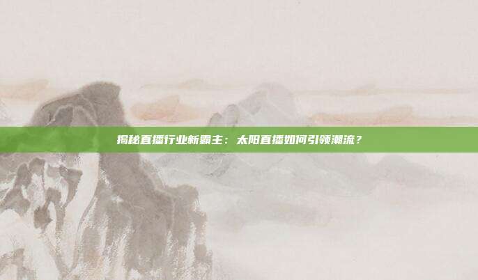揭秘直播行业新霸主：太阳直播如何引领潮流？