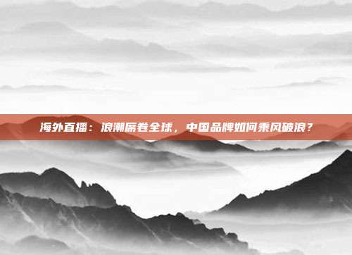 海外直播：浪潮席卷全球，中国品牌如何乘风破浪？