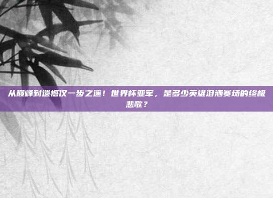 从巅峰到遗憾仅一步之遥！世界杯亚军，是多少英雄泪洒赛场的终极悲歌？