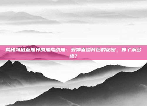 揭秘网络直播界的璀璨明珠：爱神直播背后的秘密，你了解多少？