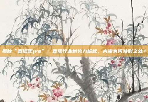 揭秘“直播吧jrs”：直播行业新势力崛起，究竟有何独到之处？