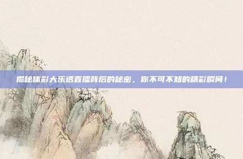 揭秘体彩大乐透直播背后的秘密，你不可不知的精彩瞬间！