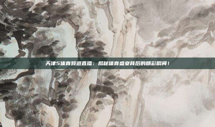 天津5体育频道直播：揭秘体育盛宴背后的精彩瞬间！