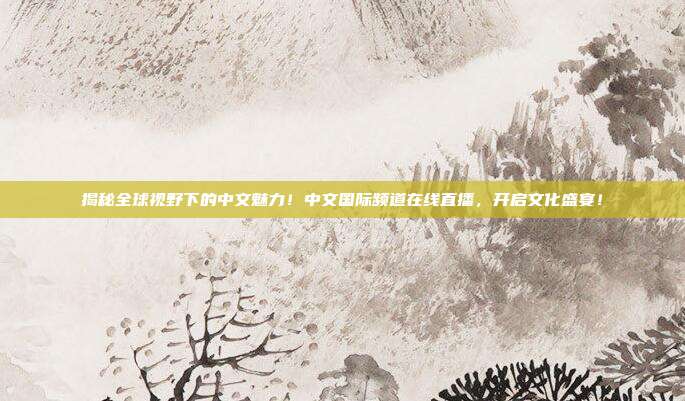 揭秘全球视野下的中文魅力！中文国际频道在线直播，开启文化盛宴！