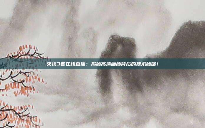 央视3套在线直播：揭秘高清画质背后的技术秘密！