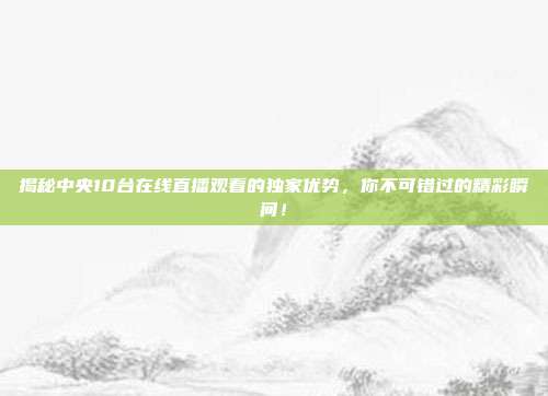 揭秘中央10台在线直播观看的独家优势，你不可错过的精彩瞬间！