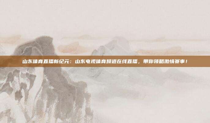 山东体育直播新纪元：山东电视体育频道在线直播，带你领略激情赛事！