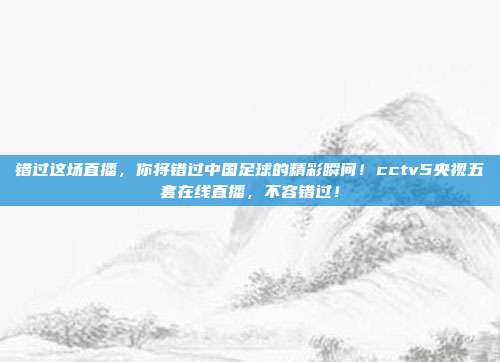 错过这场直播，你将错过中国足球的精彩瞬间！cctv5央视五套在线直播，不容错过！
