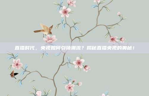 直播时代，央视如何引领潮流？揭秘直播央视的奥秘！