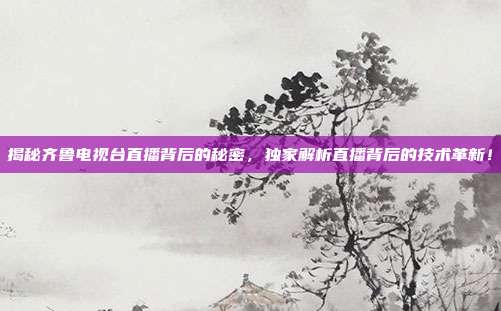 揭秘齐鲁电视台直播背后的秘密，独家解析直播背后的技术革新！