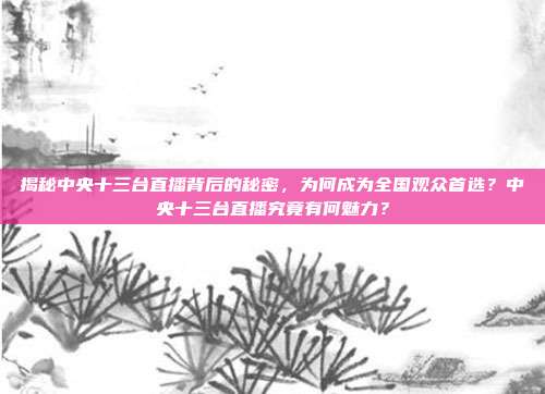 揭秘中央十三台直播背后的秘密，为何成为全国观众首选？中央十三台直播究竟有何魅力？