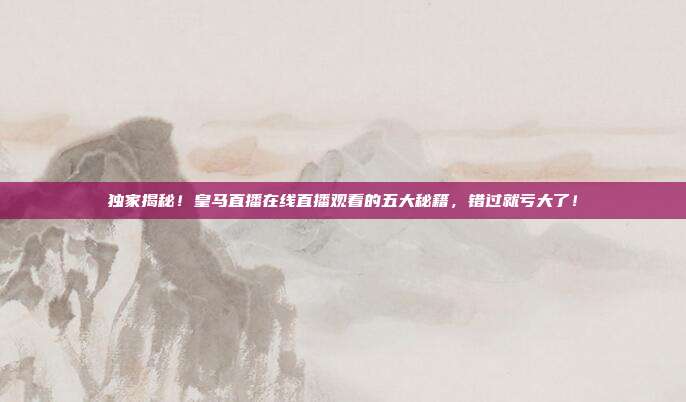 独家揭秘！皇马直播在线直播观看的五大秘籍，错过就亏大了！