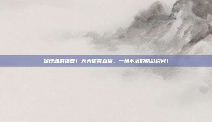 足球迷的福音！天天体育直播，一场不落的精彩瞬间！