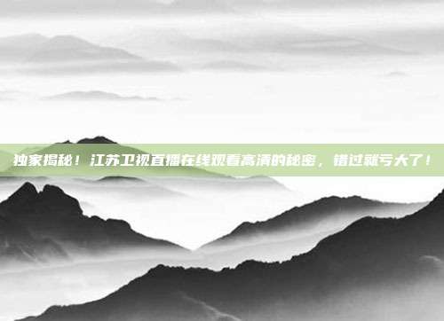 独家揭秘！江苏卫视直播在线观看高清的秘密，错过就亏大了！