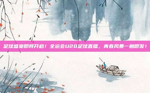 足球盛宴即将开启！全运会U20足球直播，青春风暴一触即发！