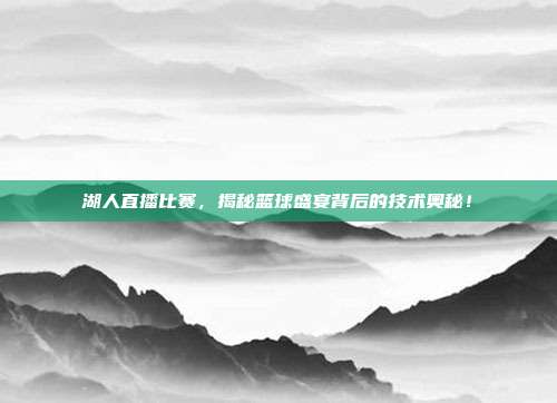 湖人直播比赛，揭秘篮球盛宴背后的技术奥秘！