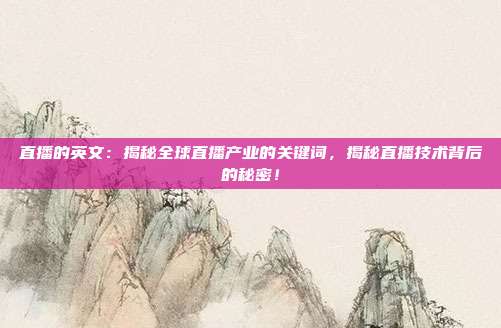 直播的英文：揭秘全球直播产业的关键词，揭秘直播技术背后的秘密！