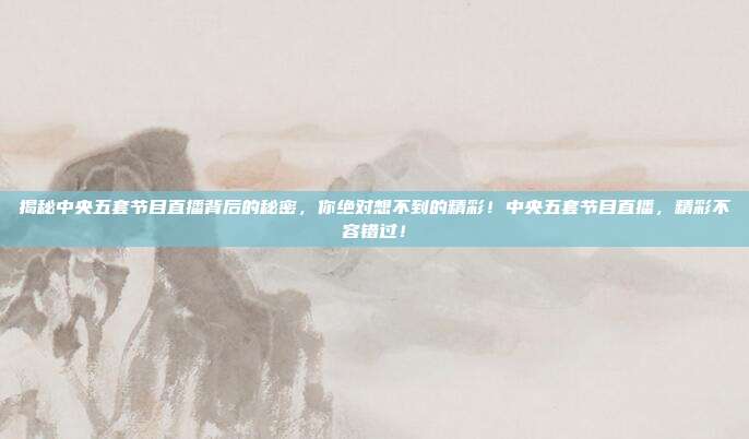 揭秘中央五套节目直播背后的秘密，你绝对想不到的精彩！中央五套节目直播，精彩不容错过！