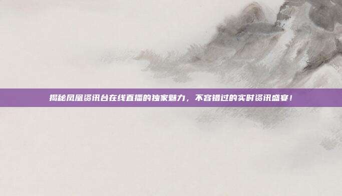 揭秘凤凰资讯台在线直播的独家魅力，不容错过的实时资讯盛宴！