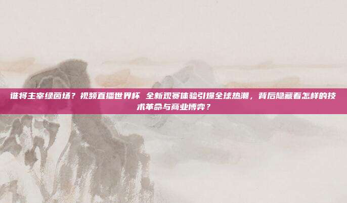 谁将主宰绿茵场？视频直播世界杯 全新观赛体验引爆全球热潮，背后隐藏着怎样的技术革命与商业博弈？