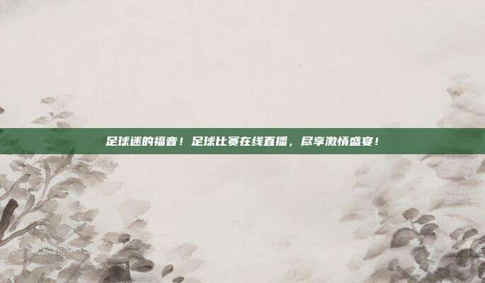 足球迷的福音！足球比赛在线直播，尽享激情盛宴！