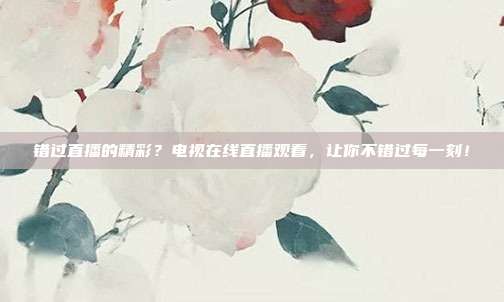 错过直播的精彩？电视在线直播观看，让你不错过每一刻！