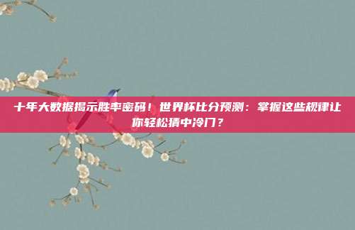 十年大数据揭示胜率密码！世界杯比分预测：掌握这些规律让你轻松猜中冷门？