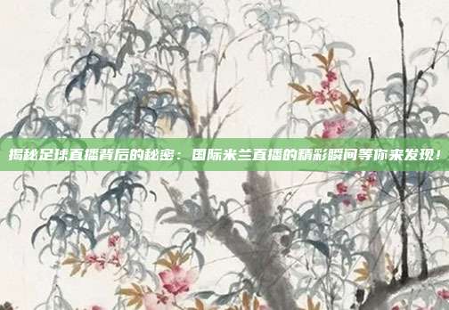 揭秘足球直播背后的秘密：国际米兰直播的精彩瞬间等你来发现！