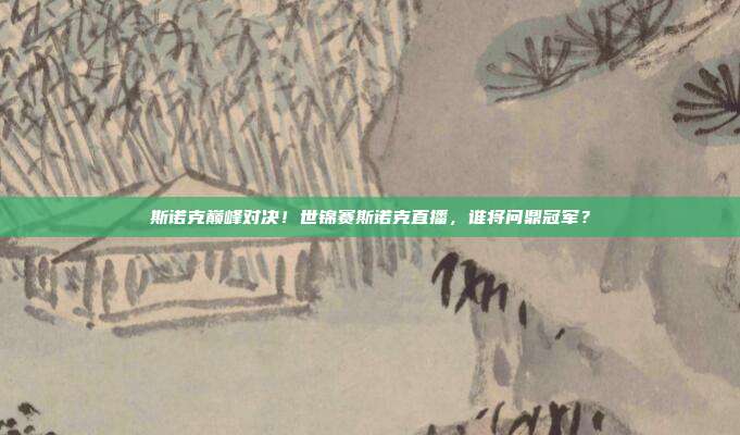 斯诺克巅峰对决！世锦赛斯诺克直播，谁将问鼎冠军？