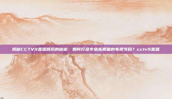 揭秘CCTV9直播背后的秘密：如何打造专业高质量的电视节目？cctv9直播