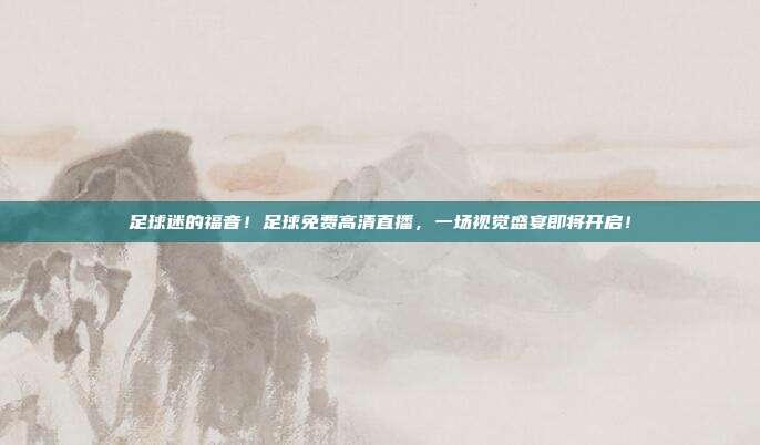 足球迷的福音！足球免费高清直播，一场视觉盛宴即将开启！
