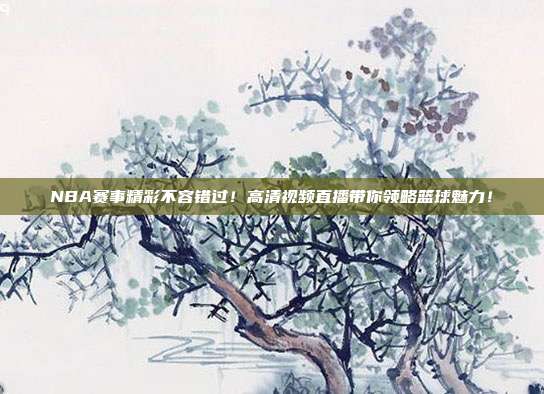 NBA赛事精彩不容错过！高清视频直播带你领略篮球魅力！