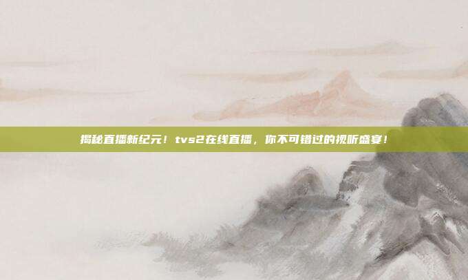 揭秘直播新纪元！tvs2在线直播，你不可错过的视听盛宴！
