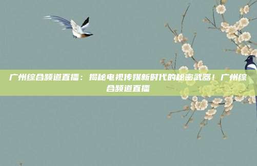 广州综合频道直播：揭秘电视传媒新时代的秘密武器！广州综合频道直播
