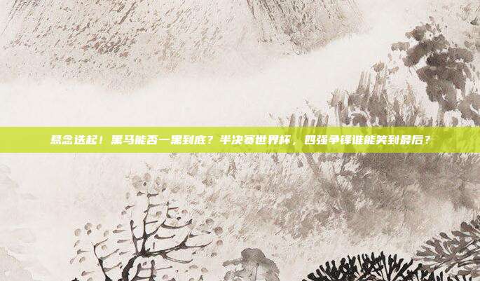 悬念迭起！黑马能否一黑到底？半决赛世界杯，四强争锋谁能笑到最后？
