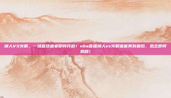 湖人VS火箭，一场篮球盛宴即将开启！nba直播湖人vs火箭谁能笑到最后，悬念即将揭晓！