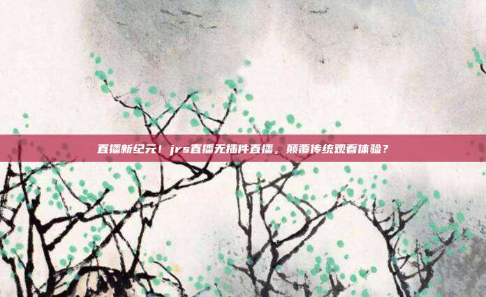 直播新纪元！jrs直播无插件直播，颠覆传统观看体验？