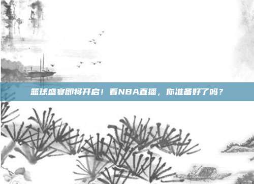 篮球盛宴即将开启！看NBA直播，你准备好了吗？
