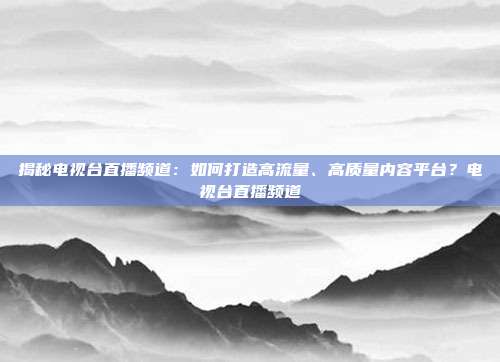 揭秘电视台直播频道：如何打造高流量、高质量内容平台？电视台直播频道