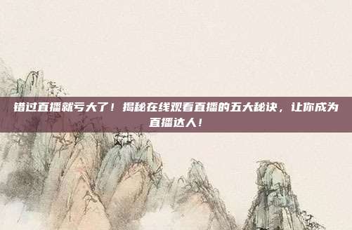 错过直播就亏大了！揭秘在线观看直播的五大秘诀，让你成为直播达人！