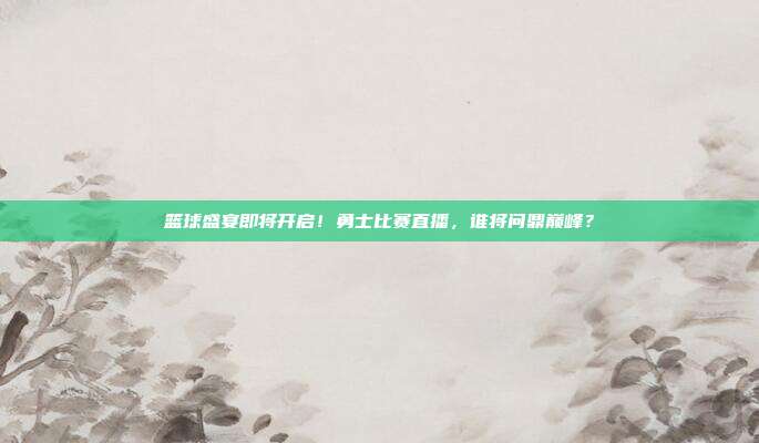 篮球盛宴即将开启！勇士比赛直播，谁将问鼎巅峰？
