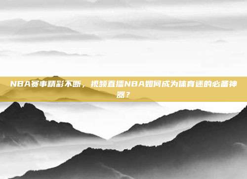 NBA赛事精彩不断，视频直播NBA如何成为体育迷的必备神器？